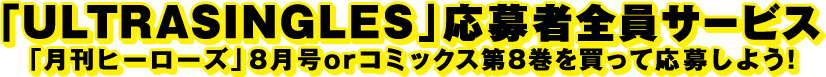 「ULTRASINGLES」応募者全員サービス「月刊ヒーローズ」8月号orコミックス第8巻を買って応募しよう！