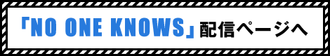 「NO ONE KNOWS」配信ページへ