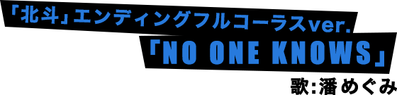 「北斗」エンディングフルコーラスver.「NO ONE KNOWS」歌：潘めぐみ