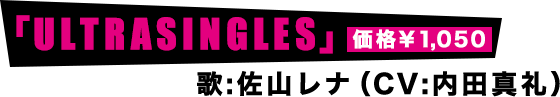「ULTRASINGLES」価格¥1050 歌：佐山レナ（CV:内田真礼）