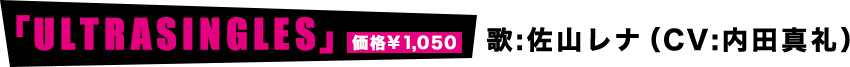 「ULTRASINGLES」価格¥1050 歌：佐山レナ（CV:内田真礼）