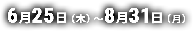 6月25日(木)〜8月31日(月)