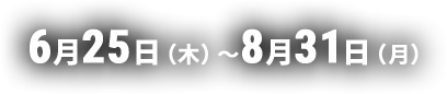 6月25日(木)〜8月31日(月)