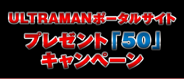 ULTRAMANポータルサイト プレゼント「50」キャンペーン