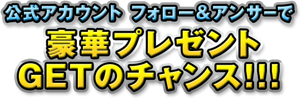 公式アカウント フォロー＆アンサーで豪華プレゼントGETのチャンス
