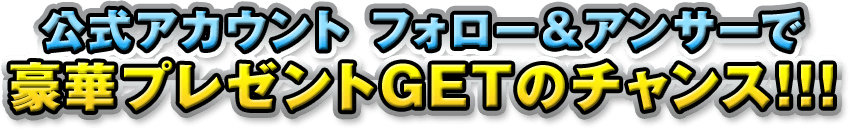 公式アカウント フォロー＆アンサーで豪華プレゼントGETのチャンス