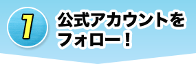 1 公式アカウントをフォロー！
