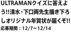 ULTRAMANクイズに答えよう!!清水・下口両先生描き下ろしオリジナル年賀状が届くぞ!!応募期間：12/7～12/14