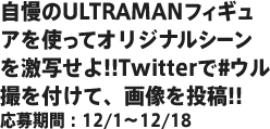 自慢のULTRAMANフィギュアを見せてくれ!!#ウル撮を付けて、画像を投稿!!応募期間：12/1～12/14