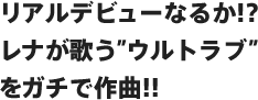 リアルデビューなるか!?レナが歌う”ウルトラブ”をガチで作曲!!