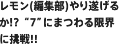 レモン(編集部)やり遂げるか!?“7”にまつわる限界に挑戦!!