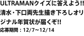 ULTRAMANクイズに答えよう!!清水・下口両先生描き下ろしオリジナル年賀状が届くぞ!!応募期間：12/7～12/14