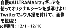 自慢のULTRAMANフィギュアを見せてくれ!!#ウル撮を付けて、画像を投稿!!応募期間：12/1～12/14