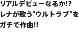 リアルデビューなるか!?レナが歌う”ウルトラブ”をガチで作曲!!