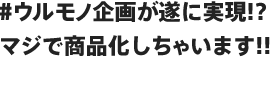 #ウルモノ企画が遂に実現!?マジで商品化しちゃいます!!